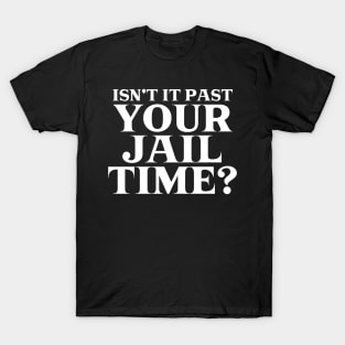 Isn't it Past Your Jail Time? T-Shirt